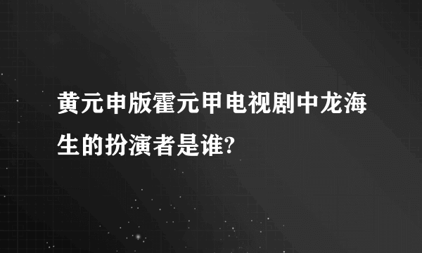 黄元申版霍元甲电视剧中龙海生的扮演者是谁?