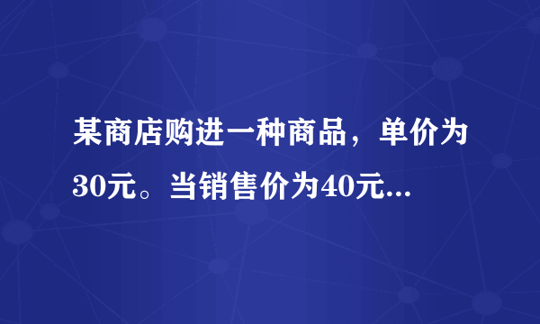 某商店购进一种商品，单价为30元。当销售价为40元时，每天可售出20件。