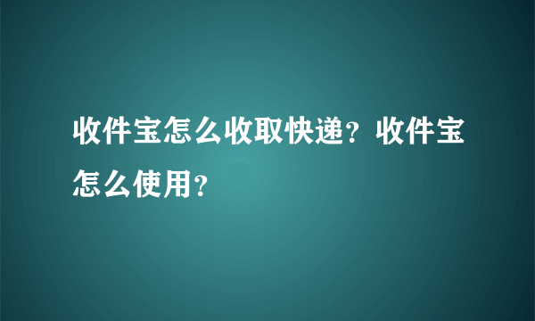 收件宝怎么收取快递？收件宝怎么使用？