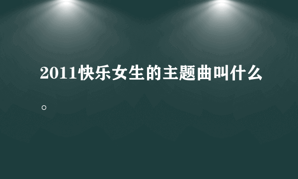 2011快乐女生的主题曲叫什么。