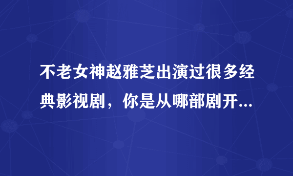 不老女神赵雅芝出演过很多经典影视剧，你是从哪部剧开始认识她的？