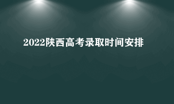 2022陕西高考录取时间安排