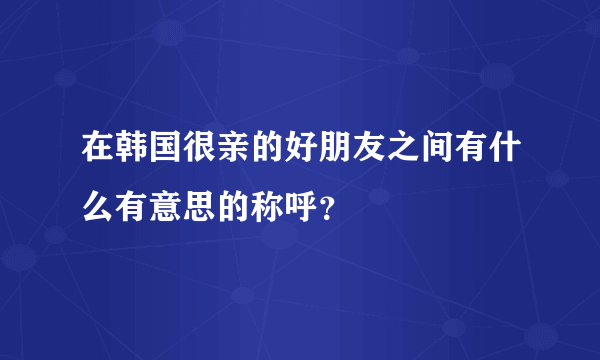 在韩国很亲的好朋友之间有什么有意思的称呼？