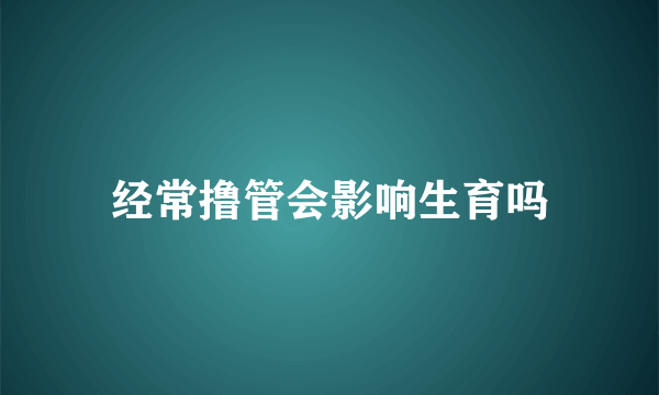 经常撸管会影响生育吗