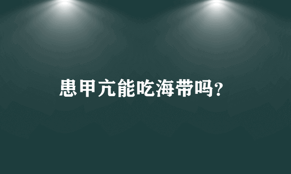 患甲亢能吃海带吗？