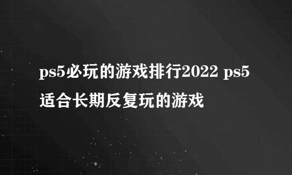 ps5必玩的游戏排行2022 ps5适合长期反复玩的游戏