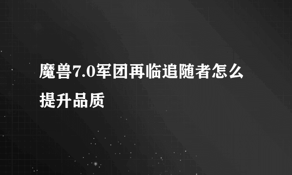 魔兽7.0军团再临追随者怎么提升品质