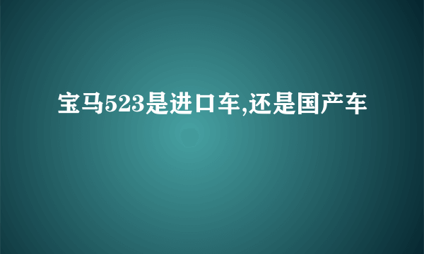 宝马523是进口车,还是国产车