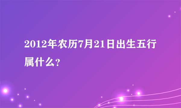 2012年农历7月21日出生五行属什么？