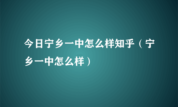 今日宁乡一中怎么样知乎（宁乡一中怎么样）