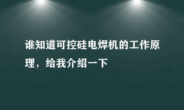 谁知道可控硅电焊机的工作原理，给我介绍一下