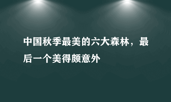 中国秋季最美的六大森林，最后一个美得颇意外