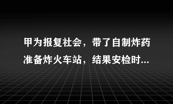 甲为报复社会，带了自制炸药准备炸火车站，结果安检时因形迹可疑