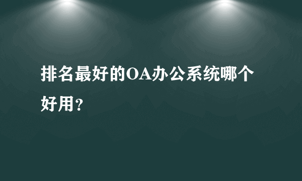 排名最好的OA办公系统哪个好用？