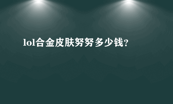 lol合金皮肤努努多少钱？