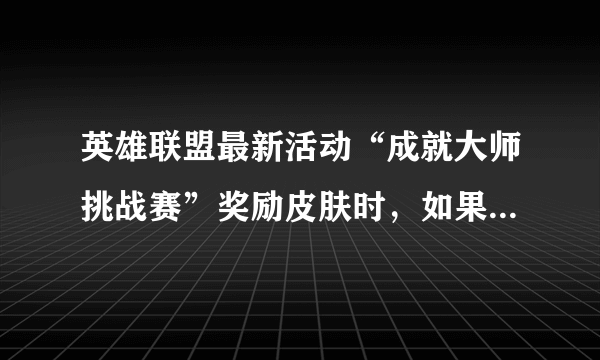 英雄联盟最新活动“成就大师挑战赛”奖励皮肤时，如果是之前已经拥有了的皮肤，还会发放吗？