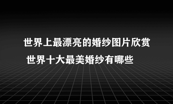 世界上最漂亮的婚纱图片欣赏 世界十大最美婚纱有哪些