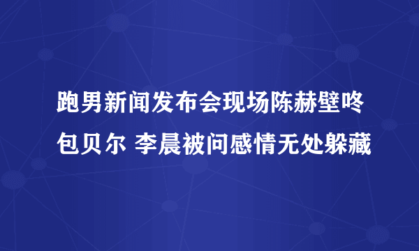 跑男新闻发布会现场陈赫壁咚包贝尔 李晨被问感情无处躲藏