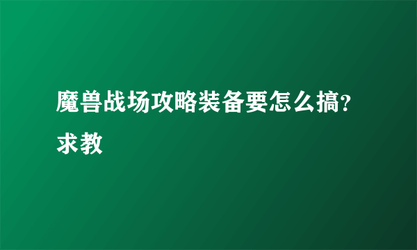 魔兽战场攻略装备要怎么搞？求教