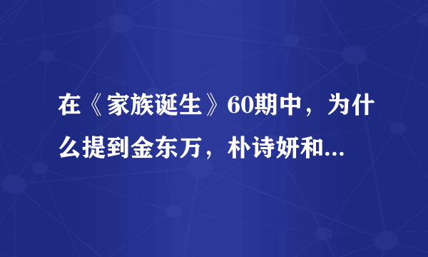 在《家族诞生》60期中，为什么提到金东万，朴诗妍和金钟国那么生气？