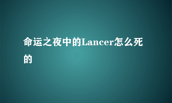 命运之夜中的Lancer怎么死的