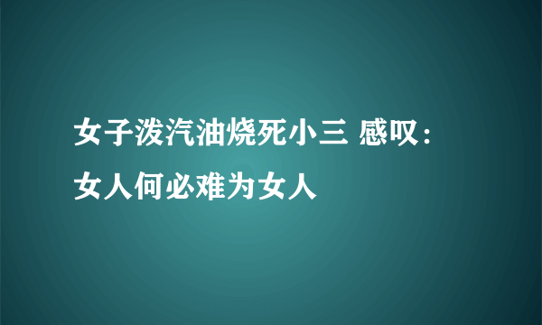 女子泼汽油烧死小三 感叹：女人何必难为女人