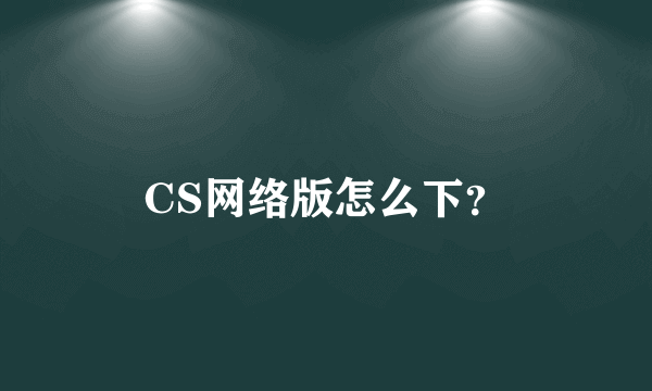 CS网络版怎么下？