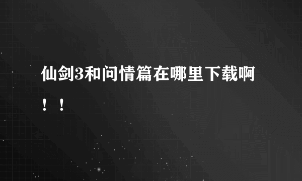 仙剑3和问情篇在哪里下载啊！！