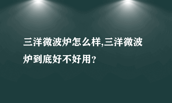 三洋微波炉怎么样,三洋微波炉到底好不好用？