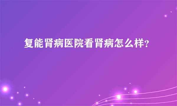 复能肾病医院看肾病怎么样？