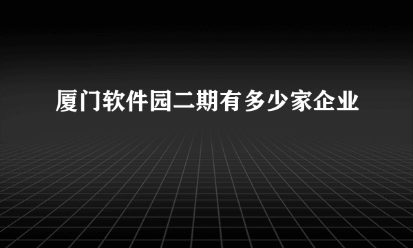 厦门软件园二期有多少家企业