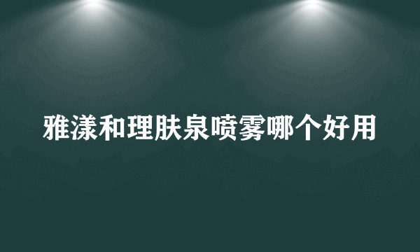 雅漾和理肤泉喷雾哪个好用