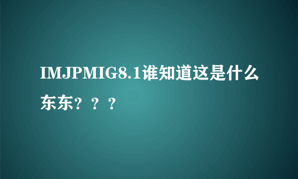 IMJPMIG8.1谁知道这是什么东东？？？