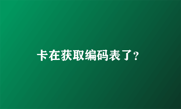 卡在获取编码表了？