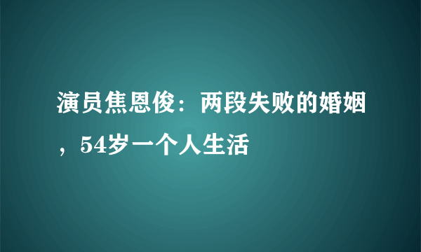 演员焦恩俊：两段失败的婚姻，54岁一个人生活