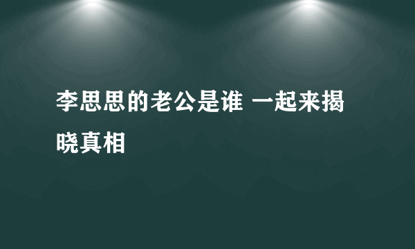 李思思的老公是谁 一起来揭晓真相