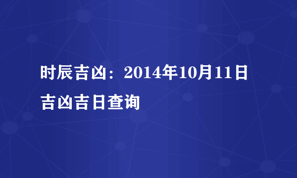 时辰吉凶：2014年10月11日吉凶吉日查询