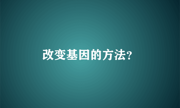 改变基因的方法？