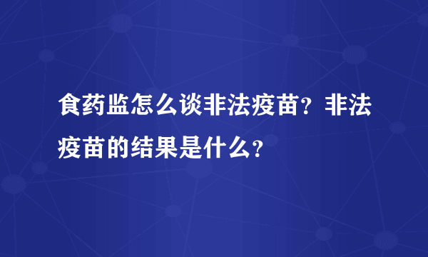 食药监怎么谈非法疫苗？非法疫苗的结果是什么？