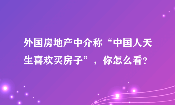 外国房地产中介称“中国人天生喜欢买房子”，你怎么看？