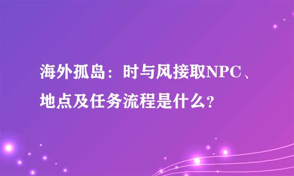 海外孤岛：时与风接取NPC、地点及任务流程是什么？