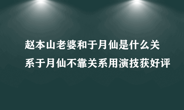 赵本山老婆和于月仙是什么关系于月仙不靠关系用演技获好评