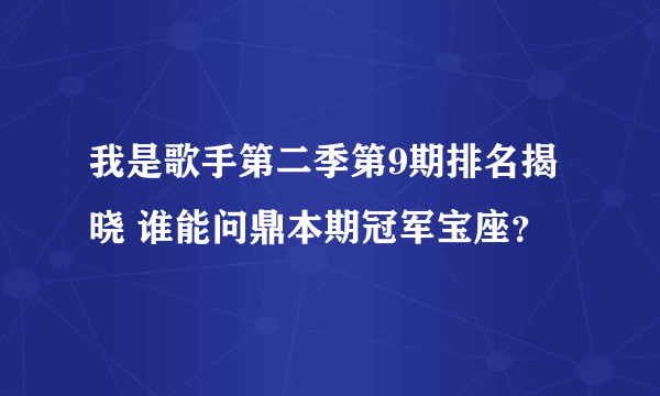 我是歌手第二季第9期排名揭晓 谁能问鼎本期冠军宝座？