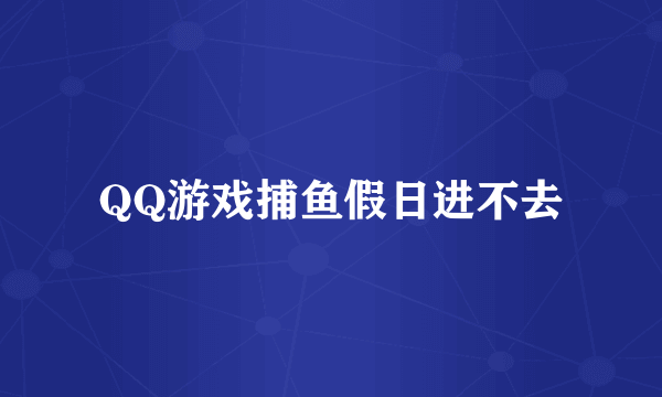 QQ游戏捕鱼假日进不去