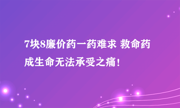 7块8廉价药一药难求 救命药成生命无法承受之痛！