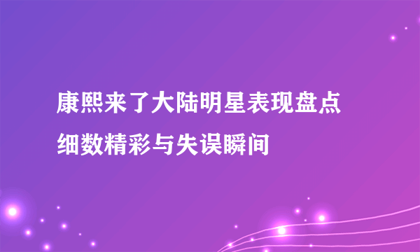 康熙来了大陆明星表现盘点 细数精彩与失误瞬间