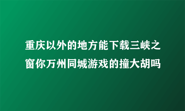 重庆以外的地方能下载三峡之窗你万州同城游戏的撞大胡吗