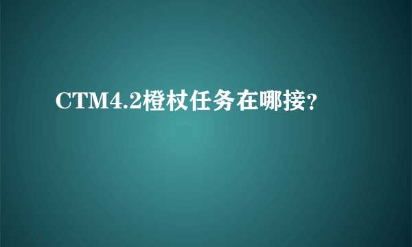 CTM4.2橙杖任务在哪接？