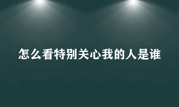 怎么看特别关心我的人是谁