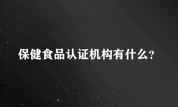 保健食品认证机构有什么？